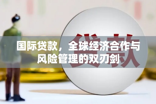 永宁国际贷款，全球经济合作与风险管理的双刃剑