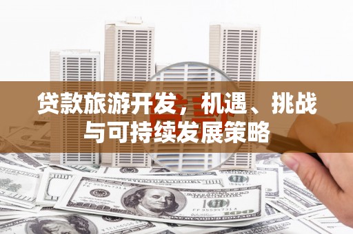 永宁贷款旅游开发，机遇、挑战与可持续发展策略