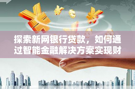 永宁探索新网银行贷款，如何通过智能金融解决方案实现财富增长
