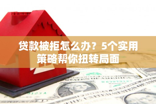 永宁贷款被拒怎么办？5个实用策略帮你扭转局面