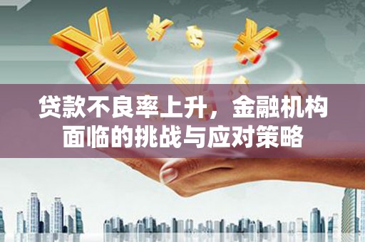 永宁贷款不良率上升，金融机构面临的挑战与应对策略