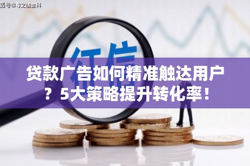 永宁贷款广告如何精准触达用户？5大策略提升转化率！
