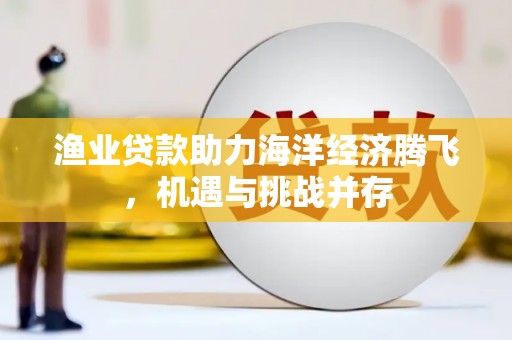 永宁渔业贷款助力海洋经济腾飞，机遇与挑战并存