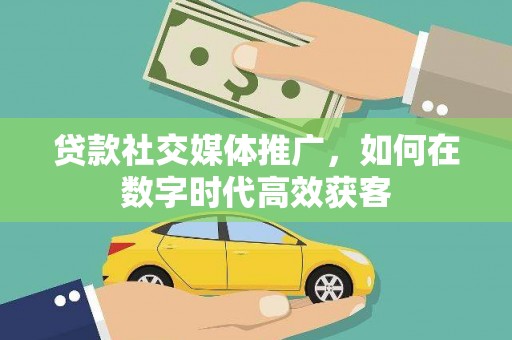 永宁贷款社交媒体推广，如何在数字时代高效获客