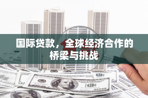 永宁国际贷款，全球经济合作的桥梁与挑战