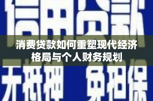 永宁消费贷款如何重塑现代经济格局与个人财务规划