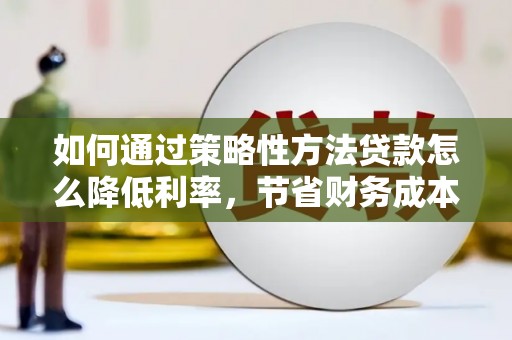 永宁如何通过策略性方法贷款怎么降低利率，节省财务成本