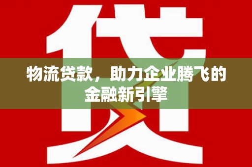 永宁物流贷款，助力企业腾飞的金融新引擎