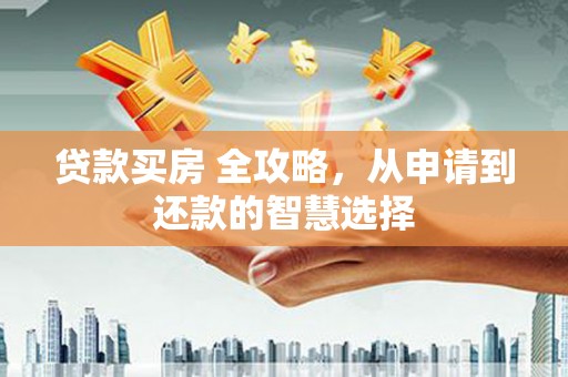 永宁贷款买房 全攻略，从申请到还款的智慧选择