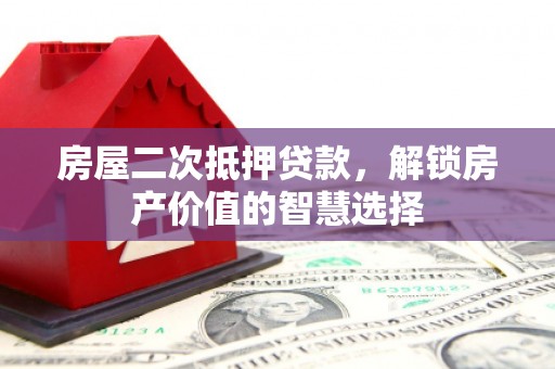 永宁房屋二次抵押贷款，解锁房产价值的智慧选择