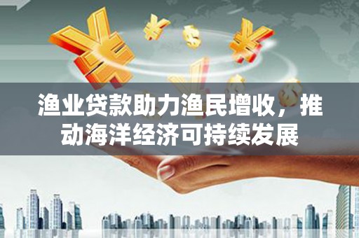 永宁渔业贷款助力渔民增收，推动海洋经济可持续发展
