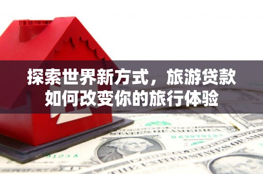 永宁探索世界新方式，旅游贷款如何改变你的旅行体验