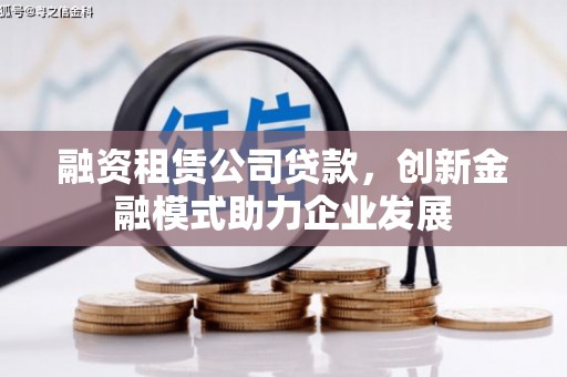永宁融资租赁公司贷款，创新金融模式助力企业发展