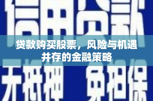永宁贷款购买股票，风险与机遇并存的金融策略