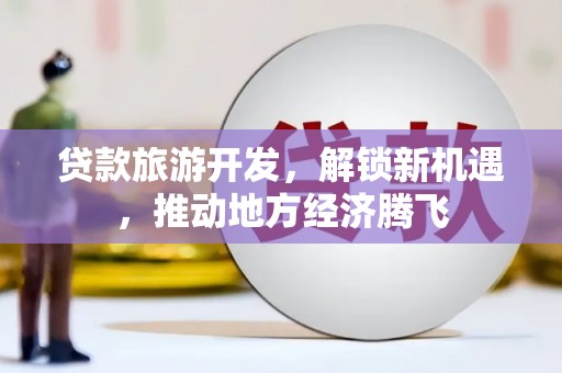 永宁贷款旅游开发，解锁新机遇，推动地方经济腾飞