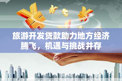 永宁旅游开发贷款助力地方经济腾飞，机遇与挑战并存