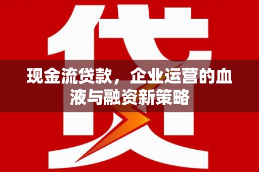 永宁现金流贷款，企业运营的血液与融资新策略