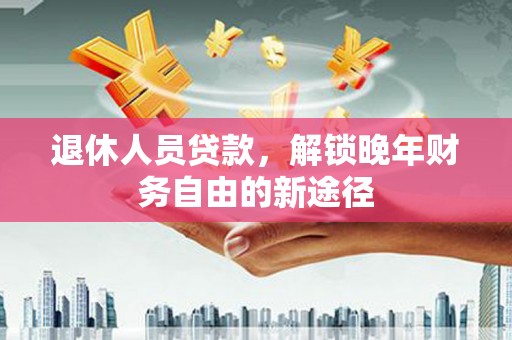 永宁退休人员贷款，解锁晚年财务自由的新途径