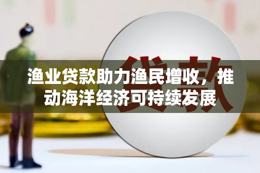 永宁渔业贷款助力渔民增收，推动海洋经济可持续发展