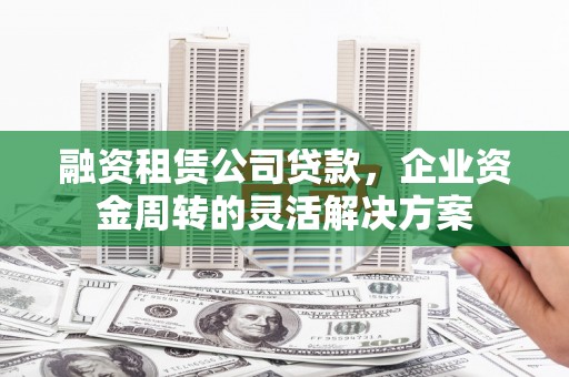 永宁融资租赁公司贷款，企业资金周转的灵活解决方案