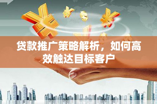 永宁贷款推广策略解析，如何高效触达目标客户