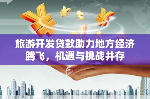 永宁旅游开发贷款助力地方经济腾飞，机遇与挑战并存
