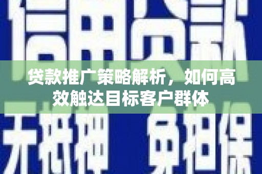 永宁贷款推广策略解析，如何高效触达目标客户群体