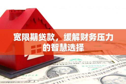 永宁宽限期贷款，缓解财务压力的智慧选择