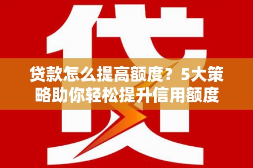 永宁贷款怎么提高额度？5大策略助你轻松提升信用额度
