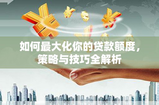 永宁如何最大化你的贷款额度，策略与技巧全解析