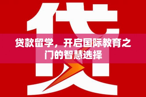 永宁贷款留学，开启国际教育之门的智慧选择