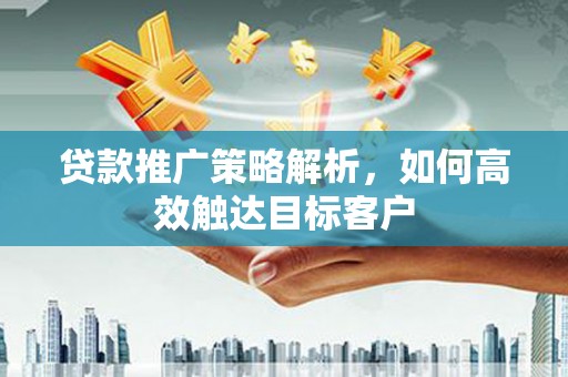 永宁贷款推广策略解析，如何高效触达目标客户
