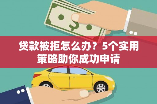 永宁贷款被拒怎么办？5个实用策略助你成功申请