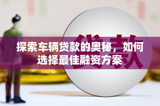 永宁探索车辆贷款的奥秘，如何选择最佳融资方案