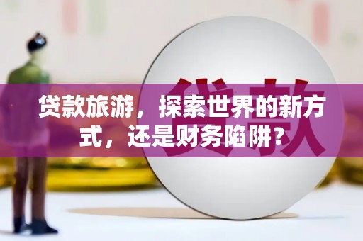 永宁贷款旅游，探索世界的新方式，还是财务陷阱？