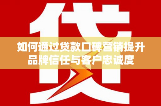 永宁如何通过贷款口碑营销提升品牌信任与客户忠诚度