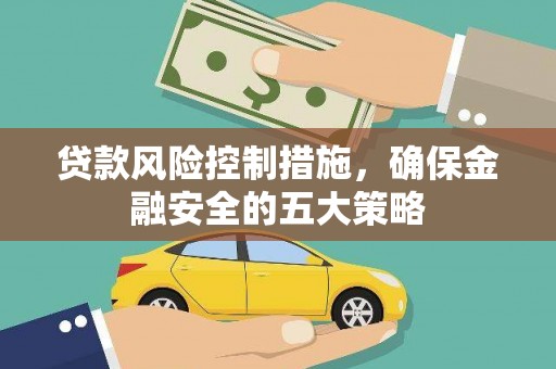永宁贷款风险控制措施，确保金融安全的五大策略