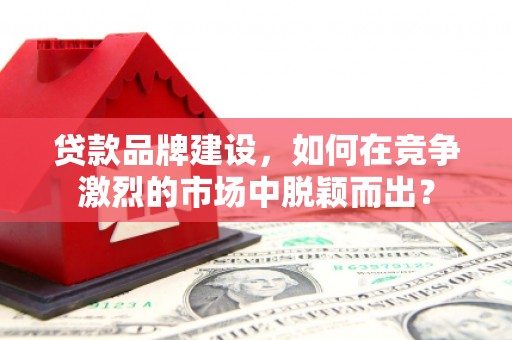 永宁贷款品牌建设，如何在竞争激烈的市场中脱颖而出？