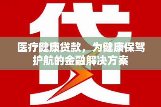 永宁医疗健康贷款，为健康保驾护航的金融解决方案